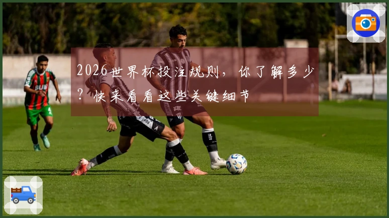 2026世界杯投注规则，你了解多少？快来看看这些关键细节