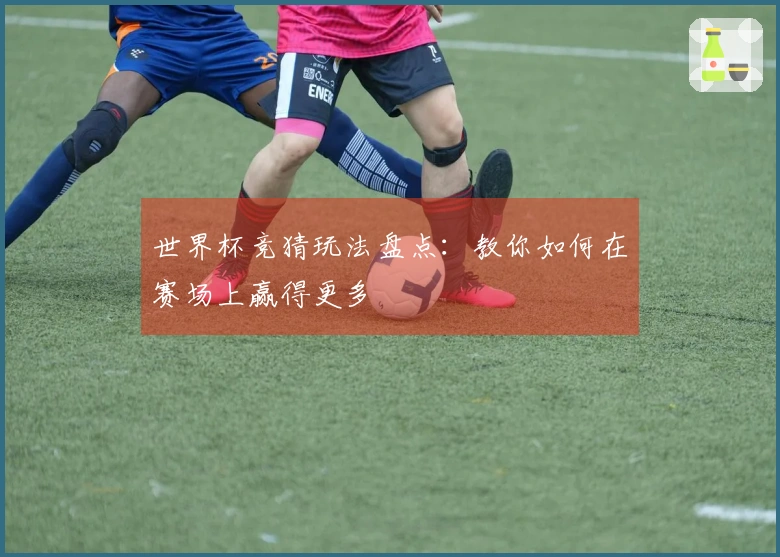 世界杯竞猜玩法盘点：教你如何在赛场上赢得更多