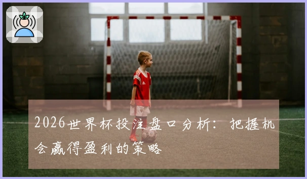 2026世界杯投注盘口分析：把握机会赢得盈利的策略
