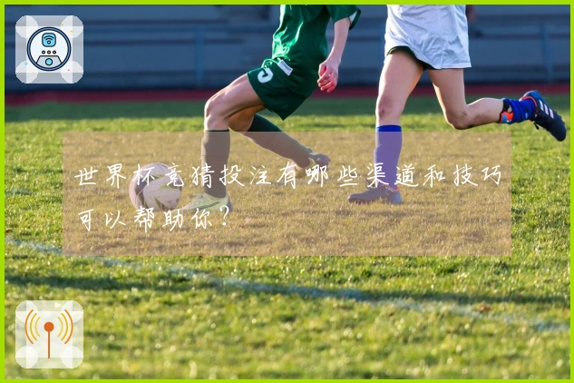 世界杯竞猜投注有哪些渠道和技巧可以帮助你？