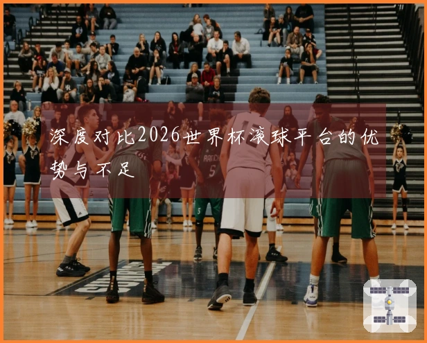 深度对比2026世界杯滚球平台的优势与不足