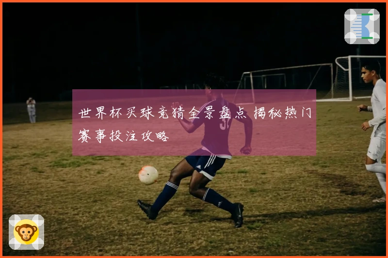 世界杯买球竞猜全景盘点 揭秘热门赛事投注攻略