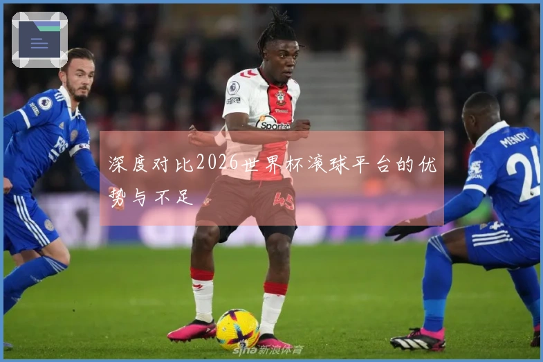深度对比2026世界杯滚球平台的优势与不足