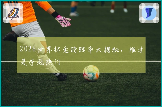 2026世界杯竞猜赔率大揭秘，谁才是夺冠热门