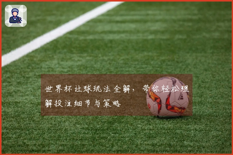 世界杯让球玩法全解，带你轻松理解投注细节与策略