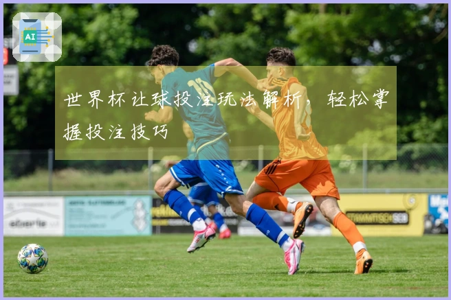 世界杯让球投注玩法解析，轻松掌握投注技巧