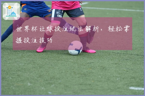 世界杯让球投注玩法解析，轻松掌握投注技巧